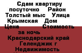 Сдам квартиру посуточно. › Район ­ Толстый мыс › Улица ­ Крымская › Дом ­ 22 › Цена ­ 2 000 › Стоимость за ночь ­ 2 000 - Краснодарский край, Геленджик г. Недвижимость » Квартиры аренда посуточно   